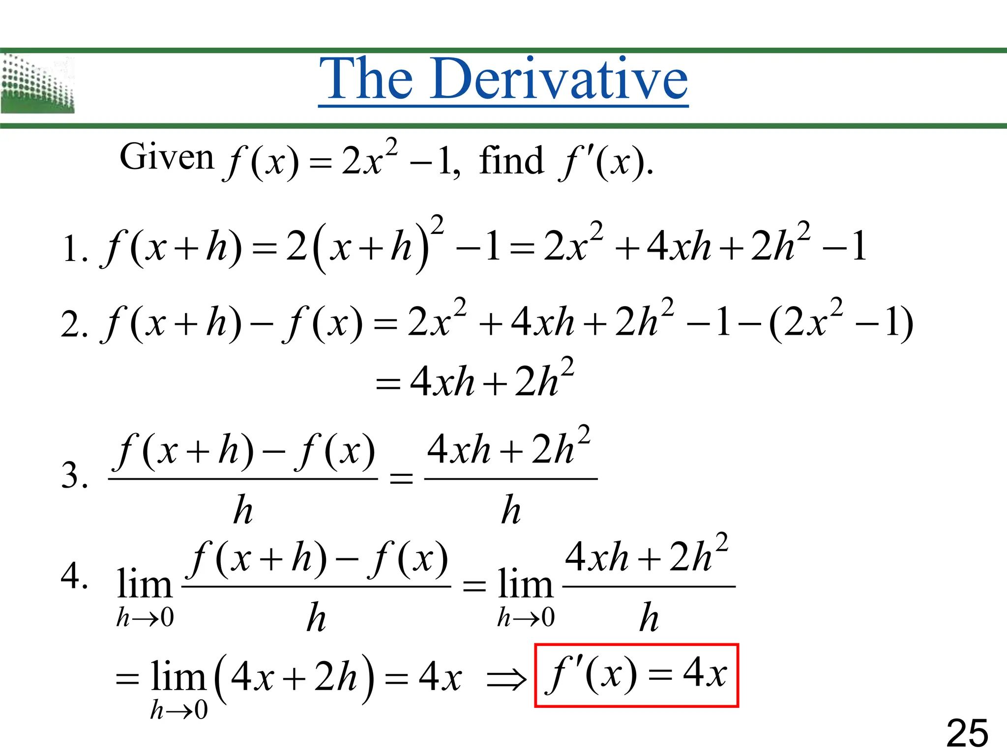 25
The Derivative
 
2
0 0
0
( ) ( ) 4 2
lim lim
lim 4 2 4
h h
h
f x h f x xh h
h h
x h x
 

  

   
Given
2 2 2
( ) ( ) 2 4 2 1 (2 1)
f x h f x x xh h x
       
2
( ) ( ) 4 2
f x h f x xh h
h h
  

 2 2 2
( ) 2 1 2 4 2 1
f x h x h x xh h
       
1.
2.
3.
4.
2
( ) 2 1, find ( ).
f x x f x

 
2
4 2
xh h
 
( ) 4
f x x
 
 