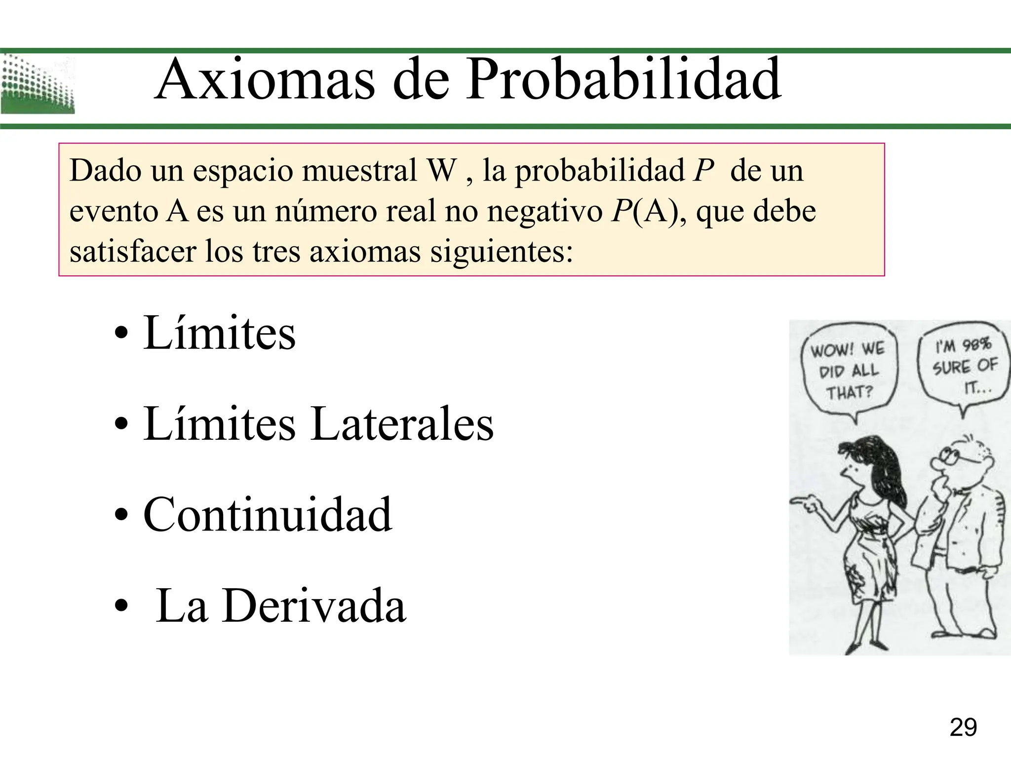 29
Axiomas de Probabilidad
Dado un espacio muestral W , la probabilidad P de un
evento A es un número real no negativo P(A), que debe
satisfacer los tres axiomas siguientes:
• Límites
• Límites Laterales
• Continuidad
• La Derivada
 