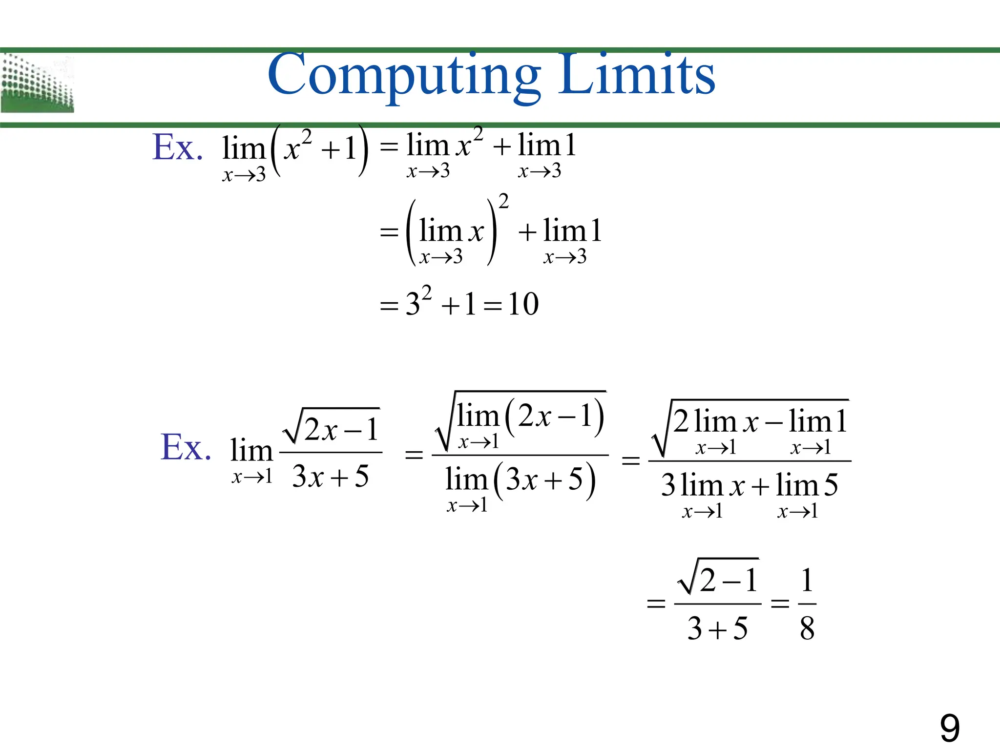 9
Computing Limits
Ex.
Ex.
 
2
3
lim 1
x
x


2
3 3
lim lim1
x x
x
 
 
 
2
3 3
2
lim lim1
3 1 10
x x
x
 
 
  
1
2 1
lim
3 5
x
x
x



 
 
1
1
lim 2 1
lim 3 5
x
x
x
x





1 1
1 1
2lim lim1
3lim lim5
x x
x x
x
x
 
 



2 1 1
3 5 8

 

 