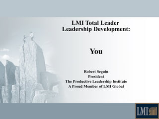 LMI Total Leader  Leadership Development: You Robert Seguin President The Productive Leadership Institute A Proud Member of LMI Global 