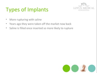 Types of Implants
• More rupturing with saline
• Years ago they were taken off the market now back
• Saline is filled once inserted so more likely to rupture
 