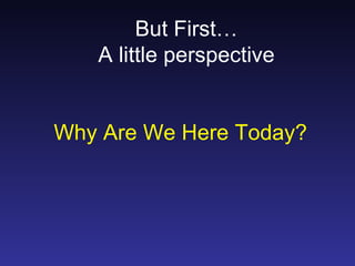 But First…
   A little perspective


Why Are We Here Today?
 