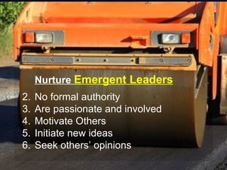 Nurture Emergent Leaders
2.   No formal authority
3.   Are passionate and involved
4.   Motivate Others
5.   Initiate new ideas
6.   Seek others’ opinions
 