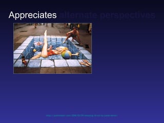 Appreciates alternate perspectives




        http://justinmaier.com/2006/05/09/amazing-3d-art-by-julian-bever/
 