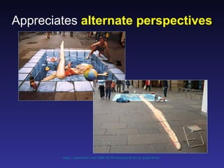 Appreciates alternate perspectives




        http://justinmaier.com/2006/05/09/amazing-3d-art-by-julian-bever/
 