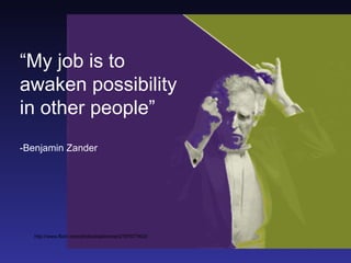 “My job is to
awaken possibility
in other people”
-Benjamin Zander




   http://www.flickr.com/photos/radiorover/2787677403/
 