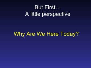 But First…
   A little perspective


Why Are We Here Today?
 