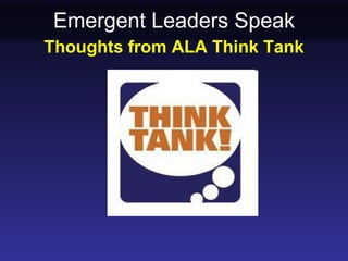 Emergent Leaders Speak
Thoughts from ALA Think Tank
 