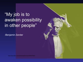 “My job is to
awaken possibility
in other people”
-Benjamin Zander




   http://www.flickr.com/photos/radiorover/27876774...