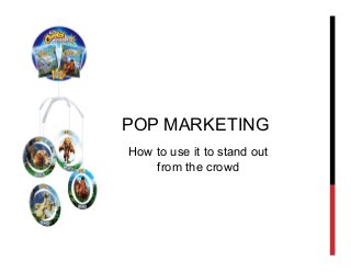 POP MARKETING
How to use it to stand out
from the crowd
 
