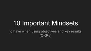 10 Important Mindsets
to have when using objectives and key results
(OKRs)
 