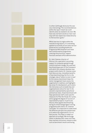 to others (although obviously this was
                      very interesting). The recommendations
                      within the report meant we could
                      identify what we needed to do next. We
                      have now started to build our lean road
                      map with lean objectives linked directly
                      to the business’ goals.”

                      Whilst lean has its origins within the
                      manufacturing industry, it is now being
                      applied successfully across many service-
                      based sectors including healthcare.
                      Progressive NHS hospital trusts have
                      lean transformation programmes
                      covering clinical activity, support
                      functions and back office administration.

                      Dr. John Coleman, director of
                      Alturos Ltd, a specialist in providing
                      support to companies going through
                      transformational change, has used lean
                      benchmarking as part of the framework
                      with which the company develops lean
                      projects with clients. Dr. Coleman notes
                      that there are two, immediate benefits
                      of lean benchmarking: the first is the
                      strategic view of ‘where to start in lean’
                      (in this sense a benchmark helps the
                      senior management team assess the
                      organisation’s readiness and highlights
                      key areas for development, particularly
                      the vital areas such as leadership and
                      organisational culture for lean 5), the
                      second is represented by operational
                      and tactical views. A lean benchmark will
                      help operational staff create specific
                      measures for Plan-Do-Study-Act cycles,
                      and so gauge the degree of success of
                      improvement projects. In particular,
                      Alturos often applies benchmarking
                      during its initial Change Agent training
                      programme with clients. Dr. Coleman
                      concludes: “It is important to understand
                      the different perspectives people have
                      as to where the organisation is on its
                      lean journey. This helps us adapt our
                      approach accordingly. We encourage
                      teams to develop their views until they
                      have reached conclusions, based on data
                      such as benchmark results and having
www.leanmj.com




                 22
 