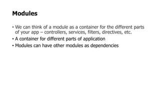 Modules
• We can think of a module as a container for the different parts
of your app – controllers, services, filters, directives, etc.
• A container for different parts of application
• Modules can have other modules as dependencies
 