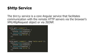 $http Service
The $http service is a core Angular service that facilitates
communication with the remote HTTP servers via the browser's
XMLHttpRequest object or via JSONP.
 