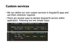 Custom services
• We can define our own custom services in AngularJS apps and
use them wherever required.
• There are several ways to declare AngularJS service within
application. Following are two simple ways:
 
