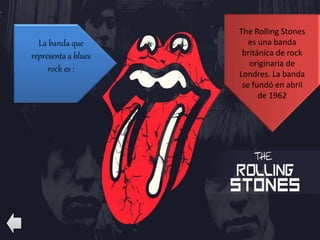 The Rolling Stones
es una banda
británica de rock
originaria de
Londres. La banda
se fundó en abril
de 1962
La banda que
representa a blues
rock es :
 