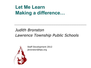Let Me Learn
Making a difference…


Judith Bronston
Lawrence Township Public Schools

      Staff Development 2012
      jbronston@ltps.org
 