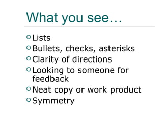 What you see…
 Lists
 Bullets, checks, asterisks
 Clarity of directions
 Looking to someone for
  feedback
 Neat copy or work product
 Symmetry
 