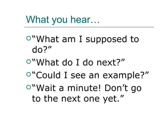 What you hear…
 “What   am I supposed to
  do?”
 “What do I do next?”

 “Could I see an example?”

 “Wait a minute! Don’t go
  to the next one yet.”
 