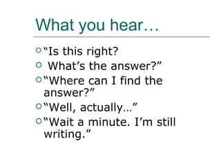 What you hear…
 “Isthis right?
 What’s the answer?”
 “Where can I find the
  answer?”
 “Well, actually…”
 “Wait a minute. I’m still
  writing.”
 
