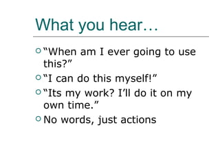 What you hear…
 “When   am I ever going to use
  this?”
 “I can do this myself!”

 “Its my work? I’ll do it on my
  own time.”
 No words, just actions
 