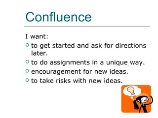 Confluence
I want:
 to get started and ask for directions
  later.
 to do assignments in a unique way.

 encouragement for new ideas.

 to take risks with new ideas.
 