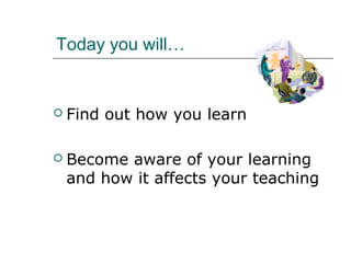 Today you will…


   Find out how you learn

   Become aware of your learning
    and how it affects your teaching
 