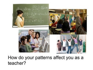 How do your patterns affect you as a
teacher?
 