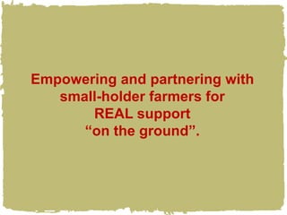 Empowering and partnering with
   small-holder farmers for
       REAL support
      “on the ground”.
 