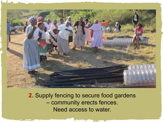 2. Supply fencing to secure food gardens
      – community erects fences.
         Need access to water.
 