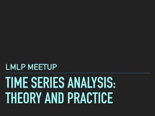 TIME SERIES ANALYSIS:
THEORY AND PRACTICE
LMLP MEETUP
 