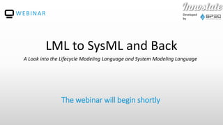 Developed
by
The webinar will begin shortly
WEBINAR
LML to SysML and Back
A Look into the Lifecycle Modeling Language and System Modeling Language
 