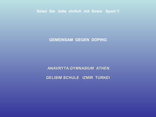 Seien Sie bitte ehrlich mit Ihrem Sport !!
GEMEINSAM GEGEN DOPING
ANAVRYTA GYMNASIUM ATHENANAVRYTA GYMNASIUM ATHEN
GELISIM SCHULE IZMIR TURKEIGELISIM SCHULE IZMIR TURKEI
 