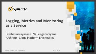 Logging, Metrics and Monitoring 
as a Service 
Lakshminarayanan (LN) Renganarayana 
Architect, Cloud Platform Engineering 
LMM, Cloud Platform Engineering Nov 4, 2014 1 
 