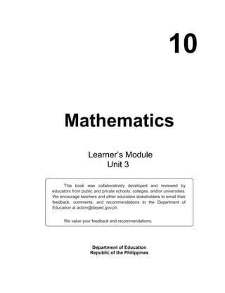 10
Mathematics
Department of Education
Republic of the Philippines
This book was collaboratively developed and reviewed by
educators from public and private schools, colleges, and/or universities.
We encourage teachers and other education stakeholders to email their
feedback, comments, and recommendations to the Department of
Education at action@deped.gov.ph.
We value your feedback and recommendations.
Learner’s Module
Unit 3
 