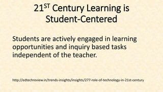 21ST Century Learning is
Student-Centered
Students are actively engaged in learning
opportunities and inquiry based tasks
independent of the teacher.
http://edtechreview.in/trends-insights/insights/277-role-of-technology-in-21st-century
 