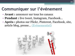 Communiquer sur l’événement
• Avant : annoncer sur tous les canaux
• Pendant : live tweet, Instagram, Facebook…
• Après : photos sur Flickr, Pinterest, Facebook, site,
article blog, presse… (Evènementiel)
53
 