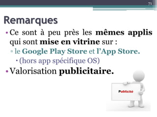 Remarques
• Ce sont à peu près les mêmes applis
qui sont mise en vitrine sur :
▫ le Google Play Store et l’App Store.
(hors app spécifique OS)
•Valorisation publicitaire.
71
 