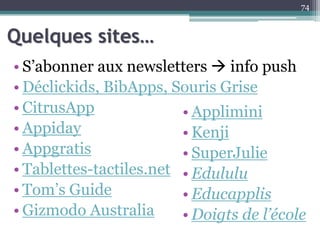Quelques sites…
• S’abonner aux newsletters  info push
• Déclickids, BibApps, Souris Grise
• CitrusApp
• Appiday
• Appgratis
• Tablettes-tactiles.net
• Tom’s Guide
• Gizmodo Australia
74
• Applimini
• Kenji
• SuperJulie
• Edululu
• Educapplis
• Doigts de l’école
 