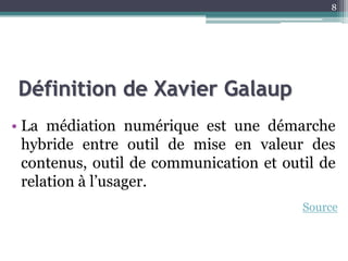 Définition de Xavier Galaup
• La médiation numérique est une démarche
hybride entre outil de mise en valeur des
contenus, outil de communication et outil de
relation à l’usager.
8
Source
 