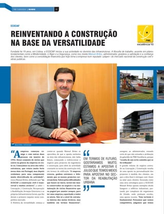 68INDÚSTRIA DE MOBILIÁRIO | PAÍS POSITIVO 68PME´S EXCELÊNCIA | PAÍS POSITIVO
“A
empresa começou co-
migo e com outras duas
pessoas em Janeiro de
1992. Desse conjunto de sócios que
esteve na génese da empresa só res-
to eu. Começámos na área das infra-
estruturas, que estava muito forte
nessa data em Portugal, mas depois
evoluímos para uma componente
muito diversificada da actividade”,
evoca Manuel Brites, definindo que “na
ECOCIAF a construção civil é trans-
versal a muitos sectores”, a saber –
Concepção / Construção, Recuperação
e Reabilitação, Arranjos Exteriores e as
próprias Infraestruturas Gerais, que lhe
deram o primeiro impulso neste com-
petitivo mercado.
A História da versatilidade começa a
contar-se quando Manuel Brites se
apercebeu de que a aposta exclusiva
na área das infraestruturas, não tinha
futuro, começando a redireccionar o
negócio para projectos de engenharia
e construção, para além da actividade
constante no sector da construção civil,
em termos de edificação. “A empresa
cresceu, ganhou estrutura e feliz-
mente que os nossos projectos cor-
reram bem. Talvez pelas dificuldades
que houve no início, tornei-me mui-
to conservador no negócio e na ma-
nutenção de rácios financeiros que
eu pugnei por manter sempre, para
ter uma empresa capacitada a todos
os níveis. Não só a nível de estrutu-
ra interna dos meios técnicos, mas
também em termos financeiros”,
assegura ao administrador, estando
certo de que não estranha a atribuição
do galardão de PME Excelência, porque
“resulta de um certo caminho que se
foi trilhando”.
O grande volume de negócio centra-
do na Concepção / Construção resulta
de uma aposta na personalização dos
projectos à medida dos clientes, em
que a obra final é entregue com ‘chave
na mão’ para clientes. Encarada como
uma área estratégica para a ECOCIAF,
Manuel Brites aponta exemplos desde
hangares a edifícios industriais, pas-
sando por complexos de organismos
do Estado, onde pontuam escolas,
uma aposta recente. “Esta vertente é
fundamental. Pensamos que somos
competitivos, julgamos que temos
Fundada há 19 anos, em Lisboa, a ECOCIAF iniciou a sua actividade no domínio das infraestruturas. A filosofia de trabalho, assente em pilares
fundamentais como a Modernidade, o Rigor e a Segurança, como nos revela Manuel Brites, administrador, granjeou a satisfação e a confiança
dos clientes, bem como a consolidação financeira que hoje torna a empresa num reputado «player» do mercado nacional da construção civil e
obras públicas.
REINVENTANDO A CONSTRUÇÃO
NA BASE DA VERSATILIDADE
ECOCIAF
EM TERMOS DE FUTURO,
GOSTARÍAMOS MUITO,
ESTAMOS A APOSTAR E
JULGO QUE TEMOS MEIOS
PARA APOSTAR NO SEC-
TOR DA REABILITAÇÃO
URBANA
Manuel Brites, Administrador
 