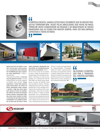 algum know-how do negócio e esta-
mos certos de que é preciso poten-
ciar os projectistas numa dimensão
de versatilidade para que os projec-
tos sejam optimizados”, certifica o
administrador.
A Recuperação de edifícios é “uma área
com um potencial enorme”, na visão
de Manuel Brites, que atesta o empenho
da ECOCIAF neste mercado. “Temos
experiência e temos feito projectos
muito interessantes. Em termos de
futuro, gostaríamos muito, estamos
a apostar e julgo que temos meios
para apostar no sector da reabilita-
ção urbana. Em termos de formação
interna, estamos a desenvolver algu-
mas acções nesse sentido. No entan-
to, não passa de uma aposta para dar
continuidade a um caminho já inicia-
do, em obras que são únicas. Temos
A EMPRESA CRESCEU, GANHOU ESTRUTURA E FELIZMENTE QUE OS NOSSOS PRO-
JECTOS CORRERAM BEM. TALVEZ PELAS DIFICULDADES QUE HOUVE NO INÍCIO,
TORNEI-ME MUITO CONSERVADOR NO NEGÓCIO E NA MANUTENÇÃO DE RÁCIOS
FINANCEIROS QUE EU PUGNEI POR MANTER SEMPRE, PARA TER UMA EMPRESA
CAPACITADA A TODOS OS NÍVEIS
NA ECOCIAF A CONSTRU-
ÇÃO CIVIL É TRANSVER-
SAL A MUITOS SECTORES
muito património abandonado que
necessita de ser revitalizado para ga-
nhar valor e atractividade”, afirma.
Há cinco anos, na base de um conjunto
de metas a atingir, foi perspectivada a
implementação da certificação da qua-
lidade, concretizada no início do ano
passado, sob a referência NP EN ISO
9001:2008, que Manuel Brites deseja
honrar, em nome da ECOCIAF, numa
base de melhoria contínua. A Respon-
sabilidade Social é outro dos princípios
fundamentais à visão estratégica que a
empresa tem assumido perante os seus
colaboradores, numa base de estabili-
dade do efectivo. A relação de grande
proximidade com os subempreiteiros,
vistoscomoumacontinuaçãonaturaldo
trabalho desenvolvido dentro de portas
é, por ventura, um dos factores de su-
cesso e replicação das boas práticas no
terreno e o vértice da trilogia Qualida-
de – Responsabilidade - Proximidade.
Adepto do carácter experimentalista,
mas seguro, dos projectistas externos
à empresa, Manuel Brites acredita em
projectos à medida da vocação de cada
profissional a que recorre, o segredo do
amplo nível de sucesso assente no ca-
rácter distintivo da obra feita.
 