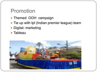 Promotion
 Themed OOH campaign
 Tie up with Ipl (Indian premier league) team
 Digital- marketing
 Tableau

 