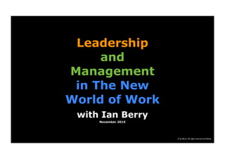 © Ian Berry All rights reserved worldwide
Leadership
and
Management
in The New
World of Work
with Ian Berry
November 2015
 