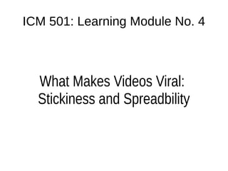 ICM 501: Learning Module No. 4
What Makes Videos Viral:
Stickiness and Spreadbility
 