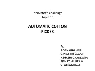 Innovator's challenge
Topic on
AUTOMATIC COTTON
PICKER
By,
R.SANJANA SREE
G.PREETHI SAGAR
P.SHASHI CHANDANA
RISHIKA GURRAM
S.SAI RAGHAVA
 