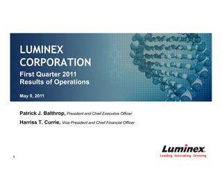 LUMINEX
    CORPORATION
    First Quarter 2011
    Results of Operations
    May 9, 2011


    Patrick J. Balthrop, President and Chief Executive Officer
    Harriss T. Currie, Vice President and Chief Financial Officer




1                                                                   Leading. Innovating. Growing.
 