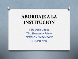 ABORDAJE A LA
INSTITUCION
TSU Delia López
TSU Rosamny Prieto
SECCION “M2-INF-VII”
GRUPO Nº 6
 