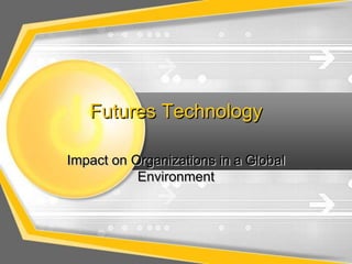 Futures Technology

Impact on Organizations in a Global
           Environment
 