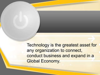 Technology is the greatest asset for
any organization to connect,
conduct business and expand in a
Global Economy.
 